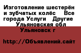 Изготовление шестерён и зубчатых колёс. - Все города Услуги » Другие   . Ульяновская обл.,Ульяновск г.